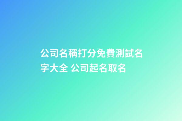 公司名稱打分免費測試名字大全 公司起名取名-第1張-公司起名-玄機派